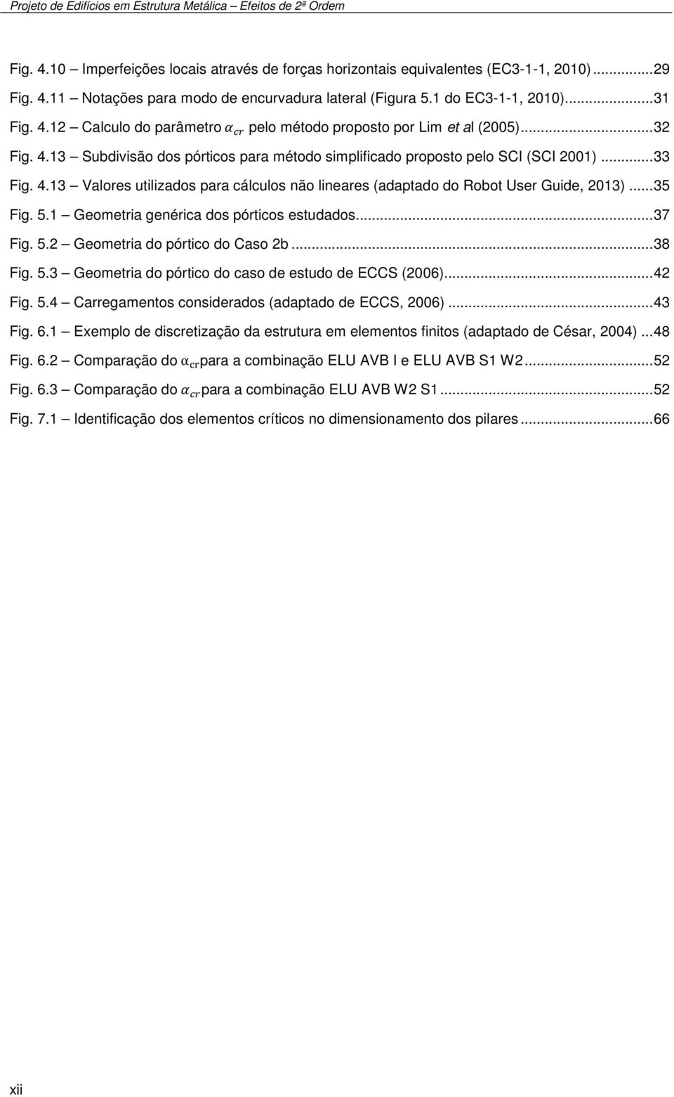 .. 35 Fig. 5.1 Geometria genérica dos pórticos estudados... 37 Fig. 5.2 Geometria do pórtico do Caso 2b... 38 Fig. 5.3 Geometria do pórtico do caso de estudo de ECCS (2006)... 42 Fig. 5.4 Carregamentos considerados (adaptado de ECCS, 2006).