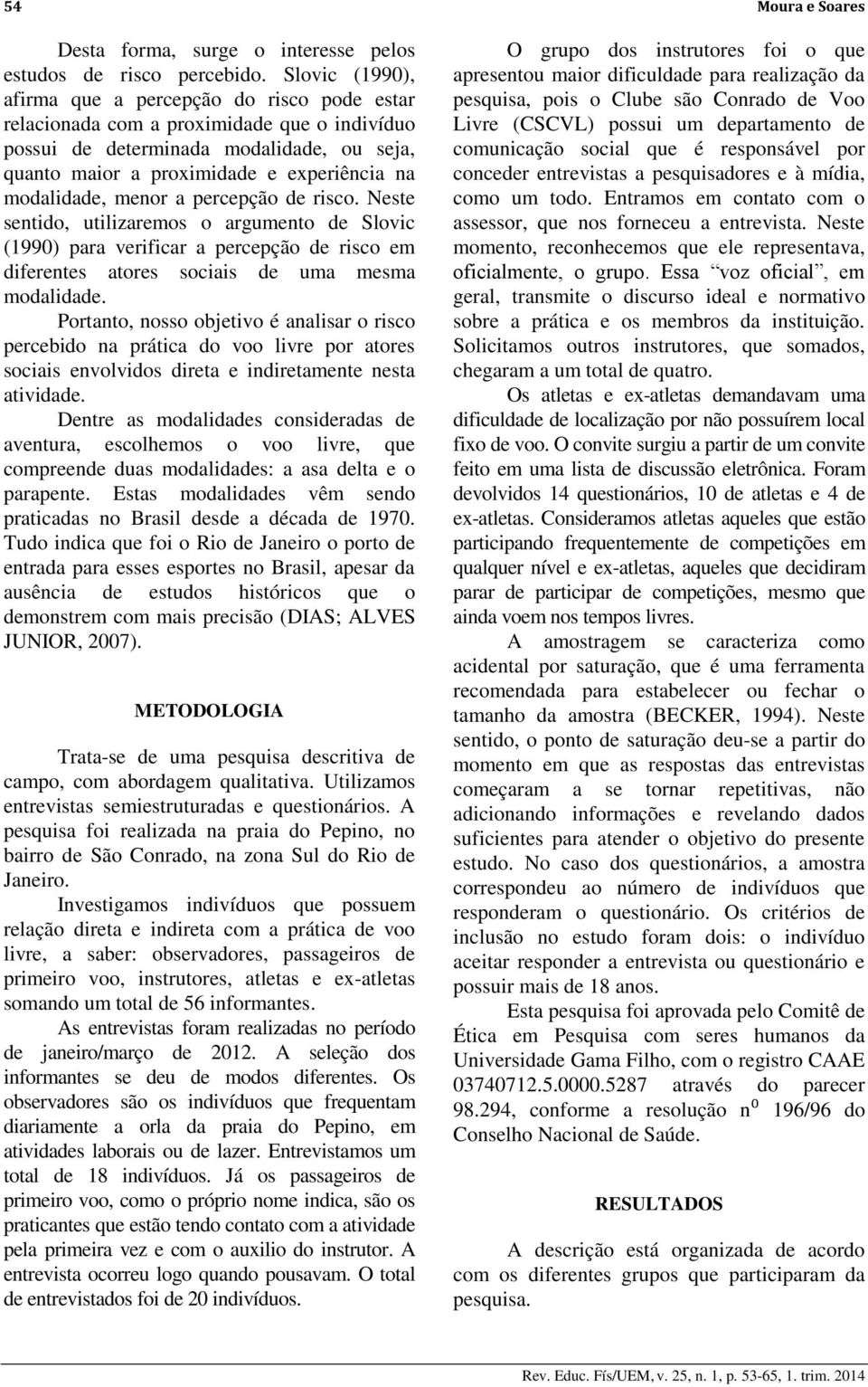 modalidade, menor a percepção de risco. Neste sentido, utilizaremos o argumento de Slovic (1990) para verificar a percepção de risco em diferentes atores sociais de uma mesma modalidade.