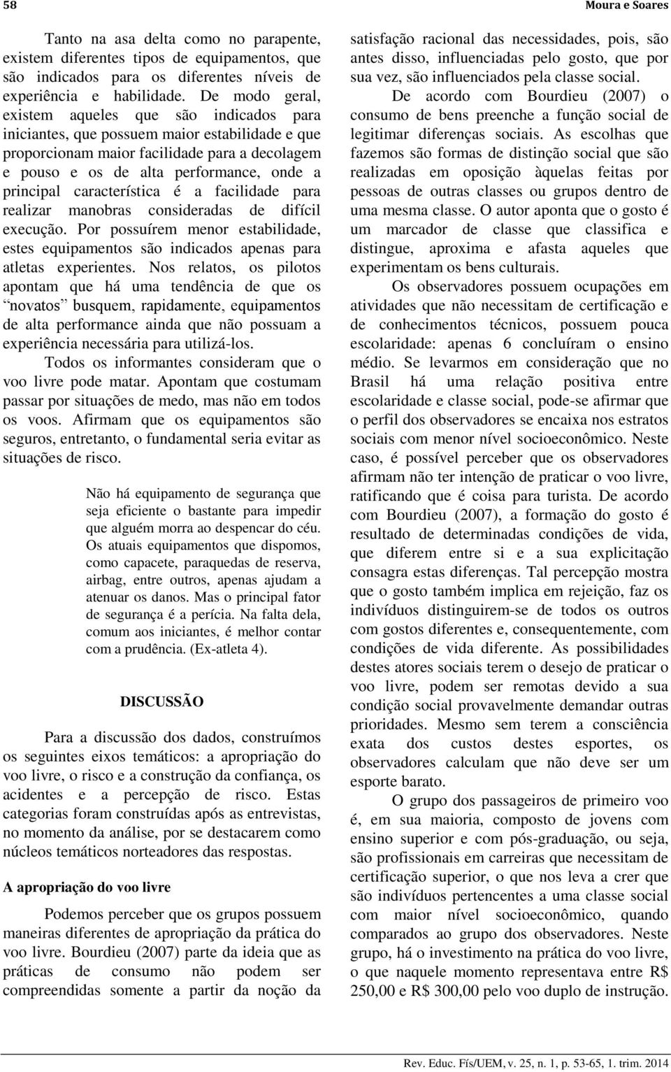 principal característica é a facilidade para realizar manobras consideradas de difícil execução. Por possuírem menor estabilidade, estes equipamentos são indicados apenas para atletas experientes.