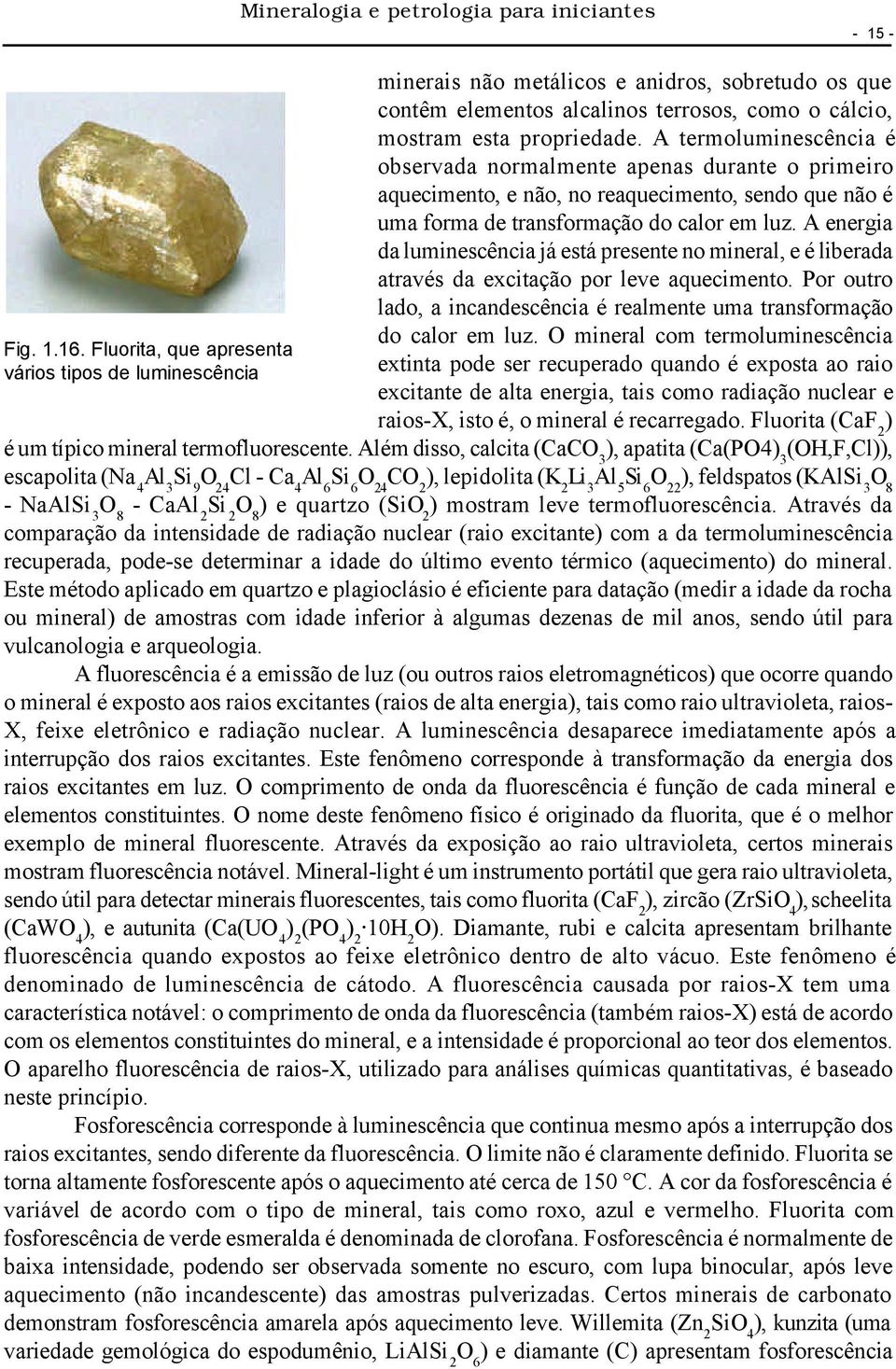 A energia da luminescência já está presente no mineral, e é liberada através da excitação por leve aquecimento. Por outro lado, a incandescência é realmente uma transformação do calor em luz.