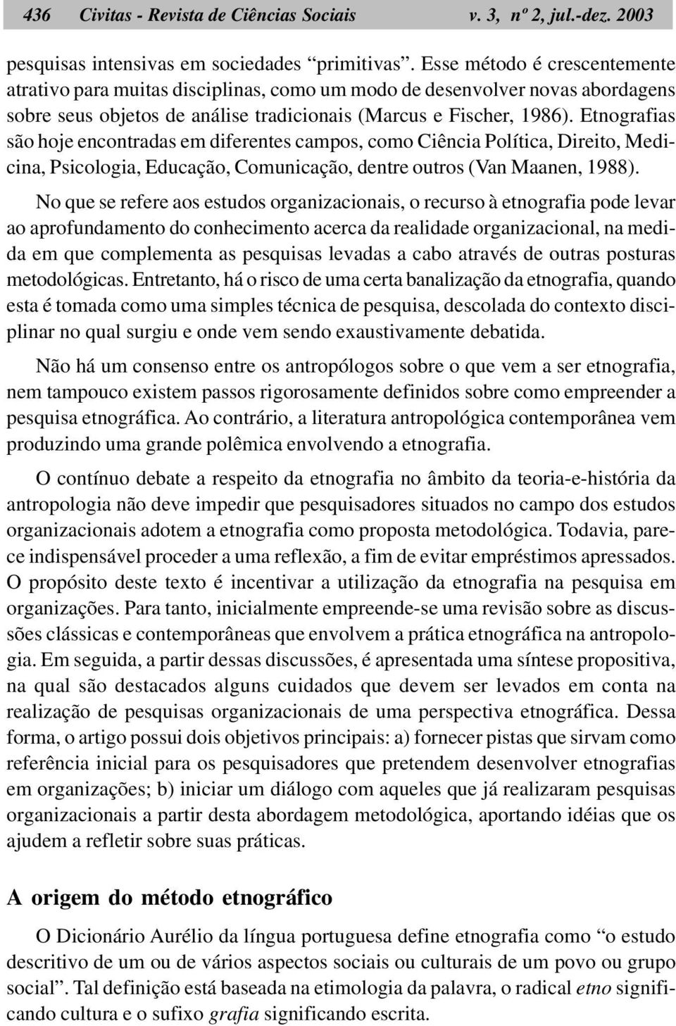 Etnografias são hoje encontradas em diferentes campos, como Ciência Política, Direito, Medicina, Psicologia, Educação, Comunicação, dentre outros (Van Maanen, 1988).