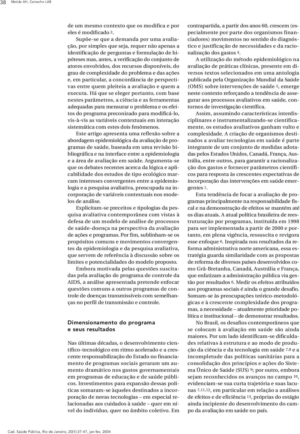 envo l v i d o s, dos recursos disponíve i s, do g rau de complexidade do problema e das ações e, em part i c u l a r, a concordância de perspectivas entre quem pleiteia a avaliação e quem a executa.