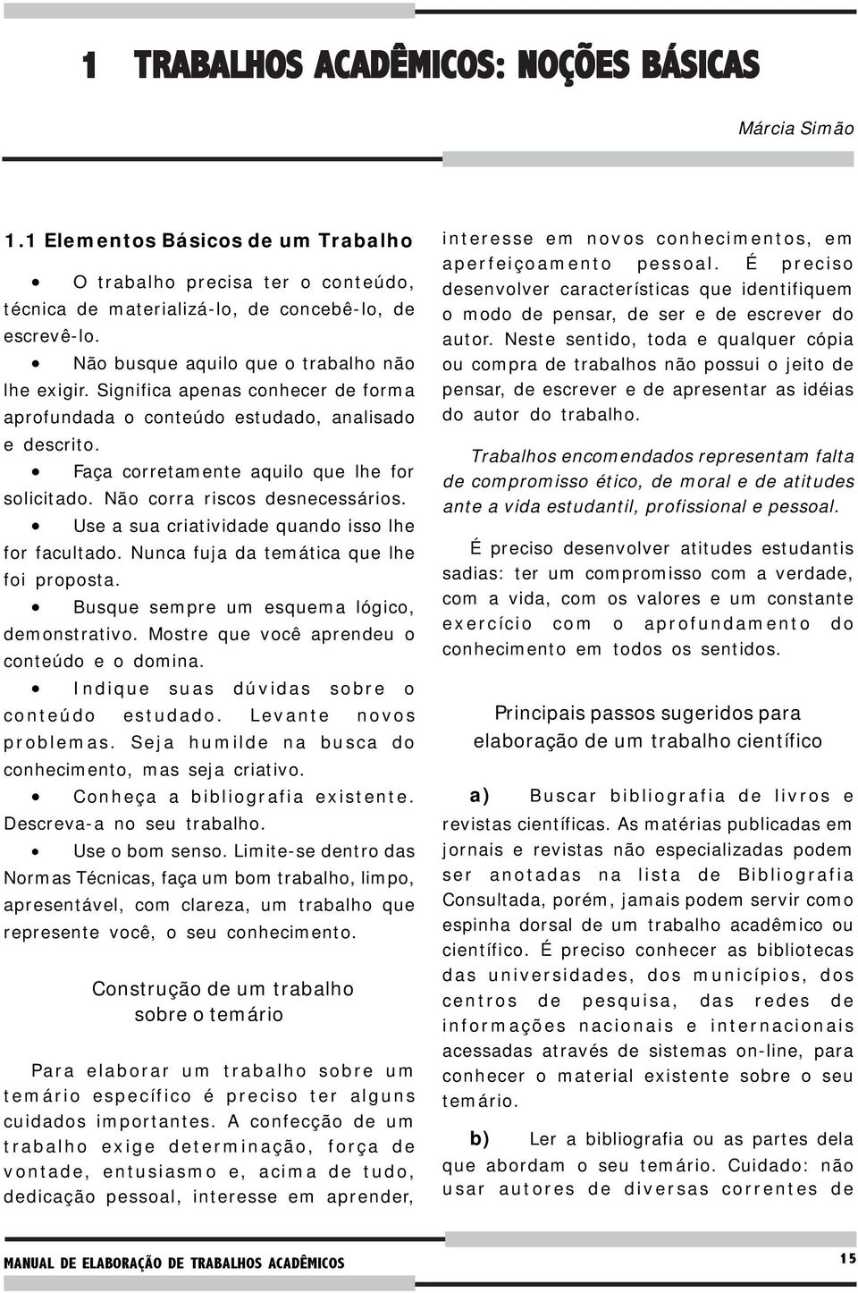 Não corra riscos desnecessários. Use a sua criatividade quando isso lhe for facultado. Nunca fuja da temática que lhe foi proposta. Busque sempre um esquema lógico, demonstrativo.