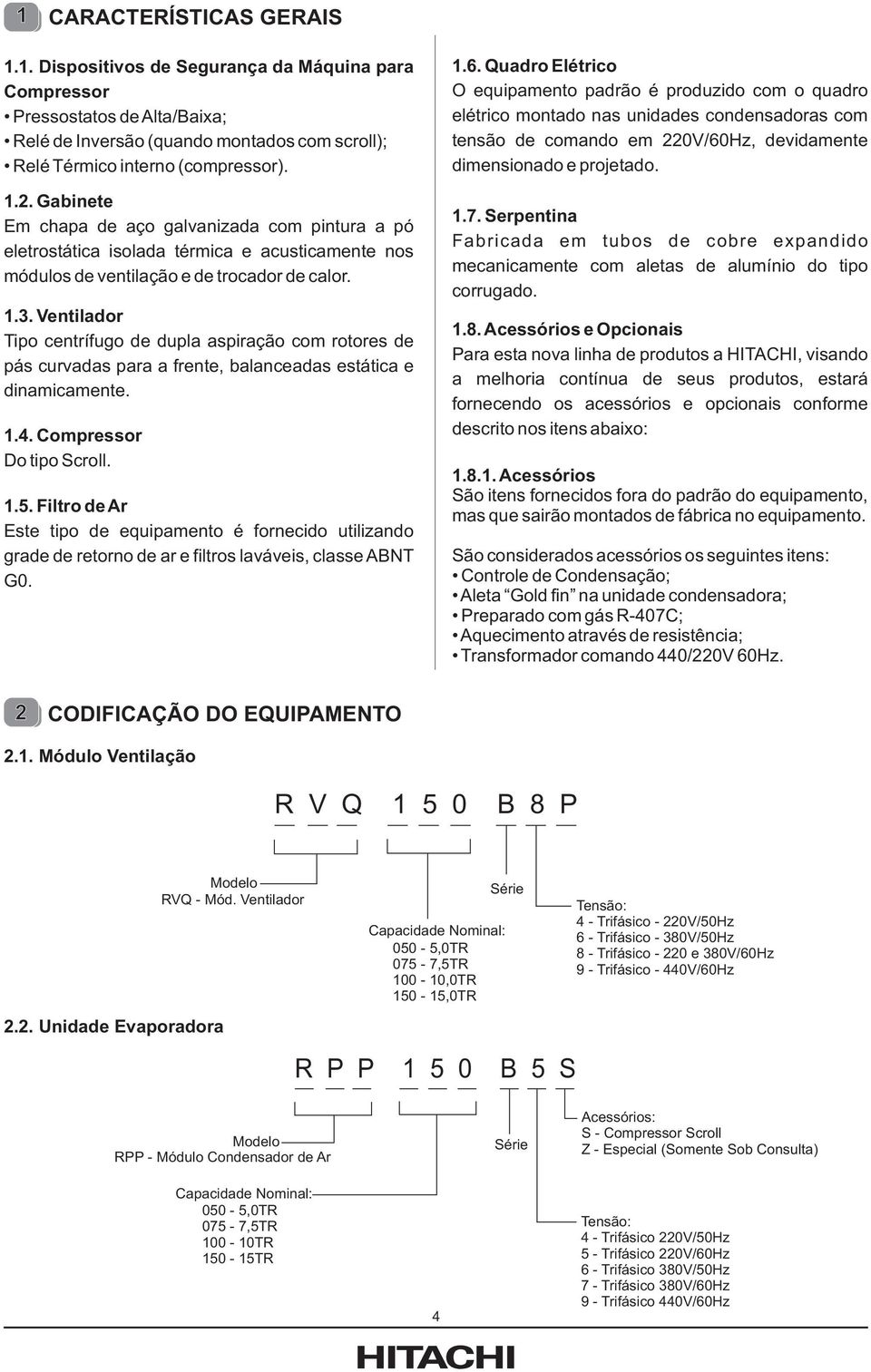 . Ventilador Tipo centrífugo de dupla aspiração com rotores de pás curvadas para a frente, balanceadas estática e dinamicamente. 1.4. Compressor Do tipo Scroll. 1.5.