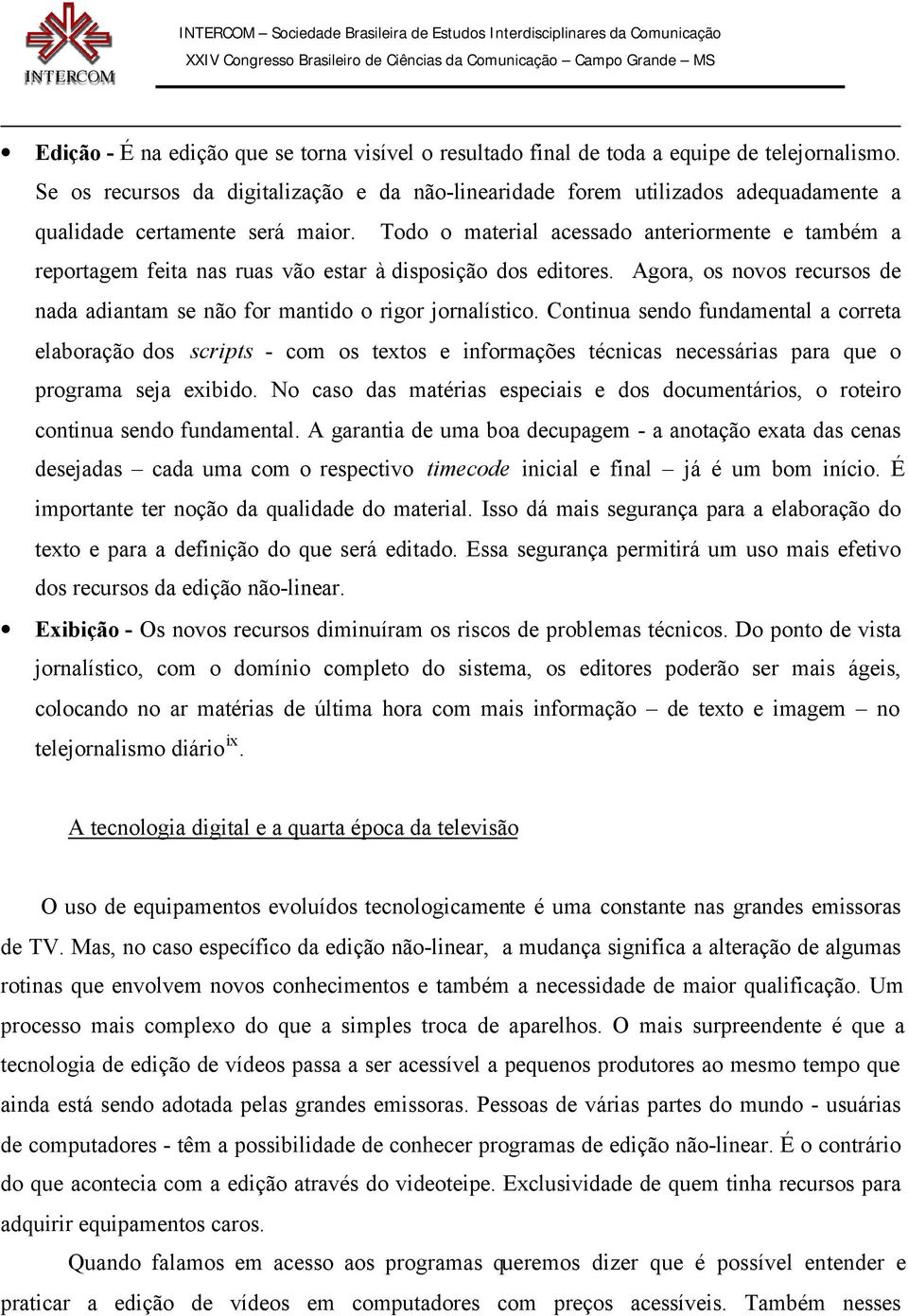 Todo o material acessado anteriormente e também a reportagem feita nas ruas vão estar à disposição dos editores. Agora, os novos recursos de nada adiantam se não for mantido o rigor jornalístico.