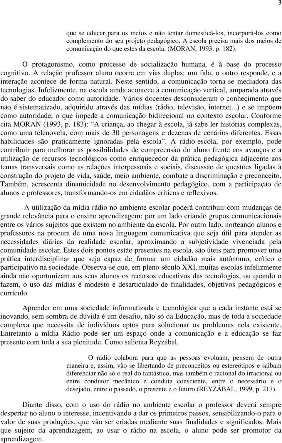 A relação professor aluno ocorre em vias duplas: um fala, o outro responde, e a interação acontece de forma natural. Neste sentido, a comunicação torna-se mediadora das tecnologias.