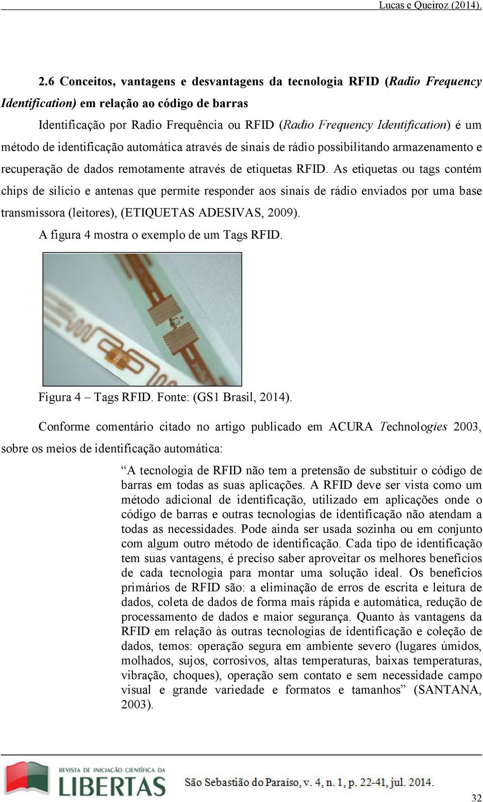 As etiquetas ou tags contém chips de silício e antenas que permite responder aos sinais de rádio enviados por uma base transmissora (leitores), (ETIQUETAS ADESIVAS, 2009).