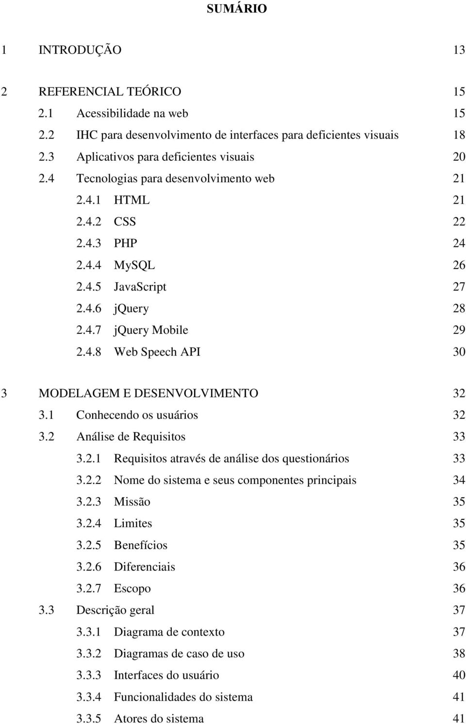 1 Conhecendo os usuários 32 3.2 Análise de Requisitos 33 3.2.1 Requisitos através de análise dos questionários 33 3.2.2 Nome do sistema e seus componentes principais 34 3.2.3 Missão 35 3.2.4 Limites 35 3.