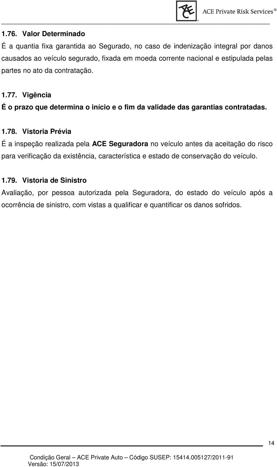 Vistoria Prévia É a inspeção realizada pela ACE Seguradora no veículo antes da aceitação do risco para verificação da existência, característica e estado de conservação do