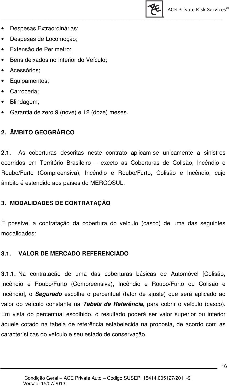 As coberturas descritas neste contrato aplicam-se unicamente a sinistros ocorridos em Território Brasileiro exceto as Coberturas de Colisão, Incêndio e Roubo/Furto (Compreensiva), Incêndio e