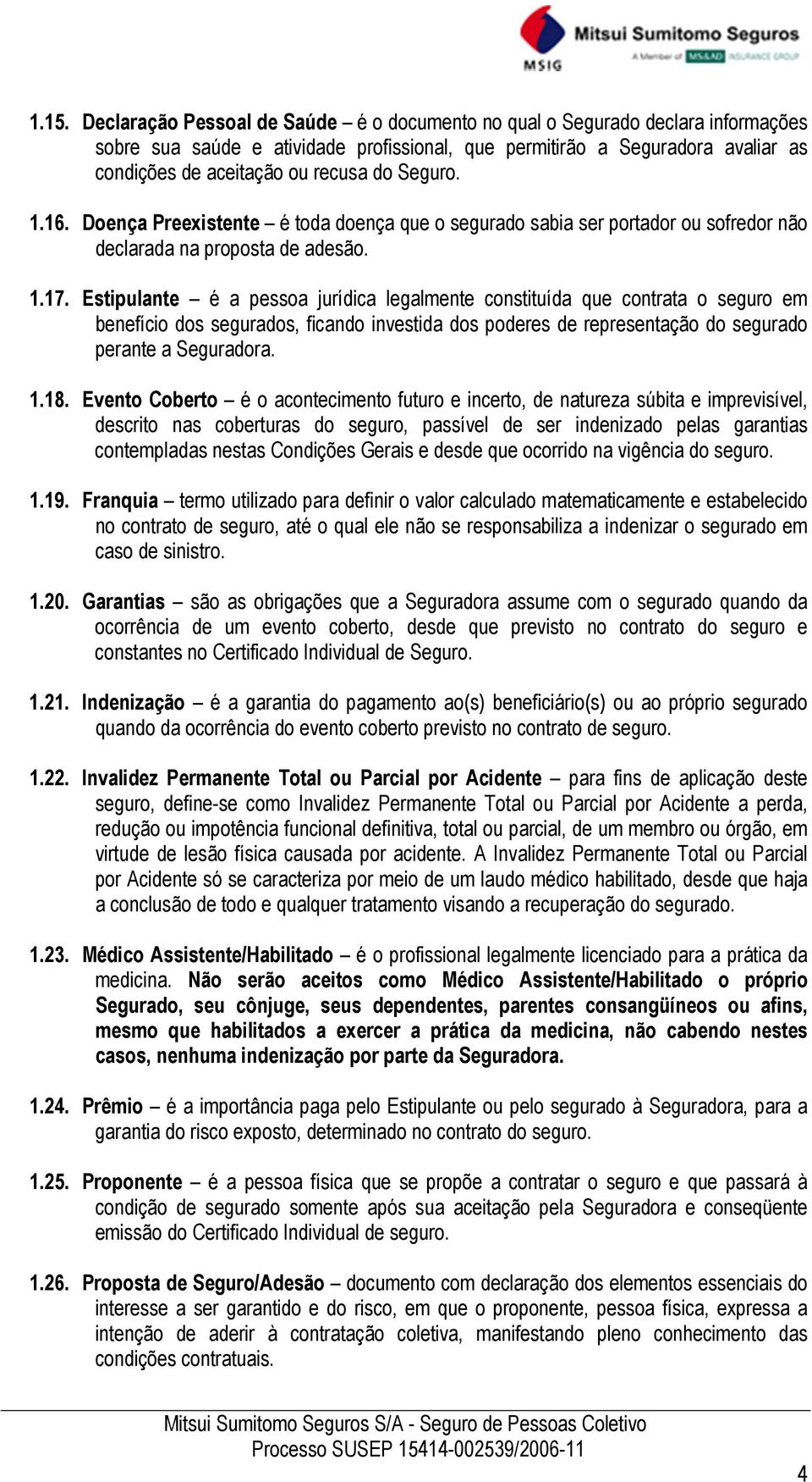 Estipulante é a pessoa jurídica legalmente constituída que contrata o seguro em benefício dos segurados, ficando investida dos poderes de representação do segurado perante a Seguradora. 1.18.