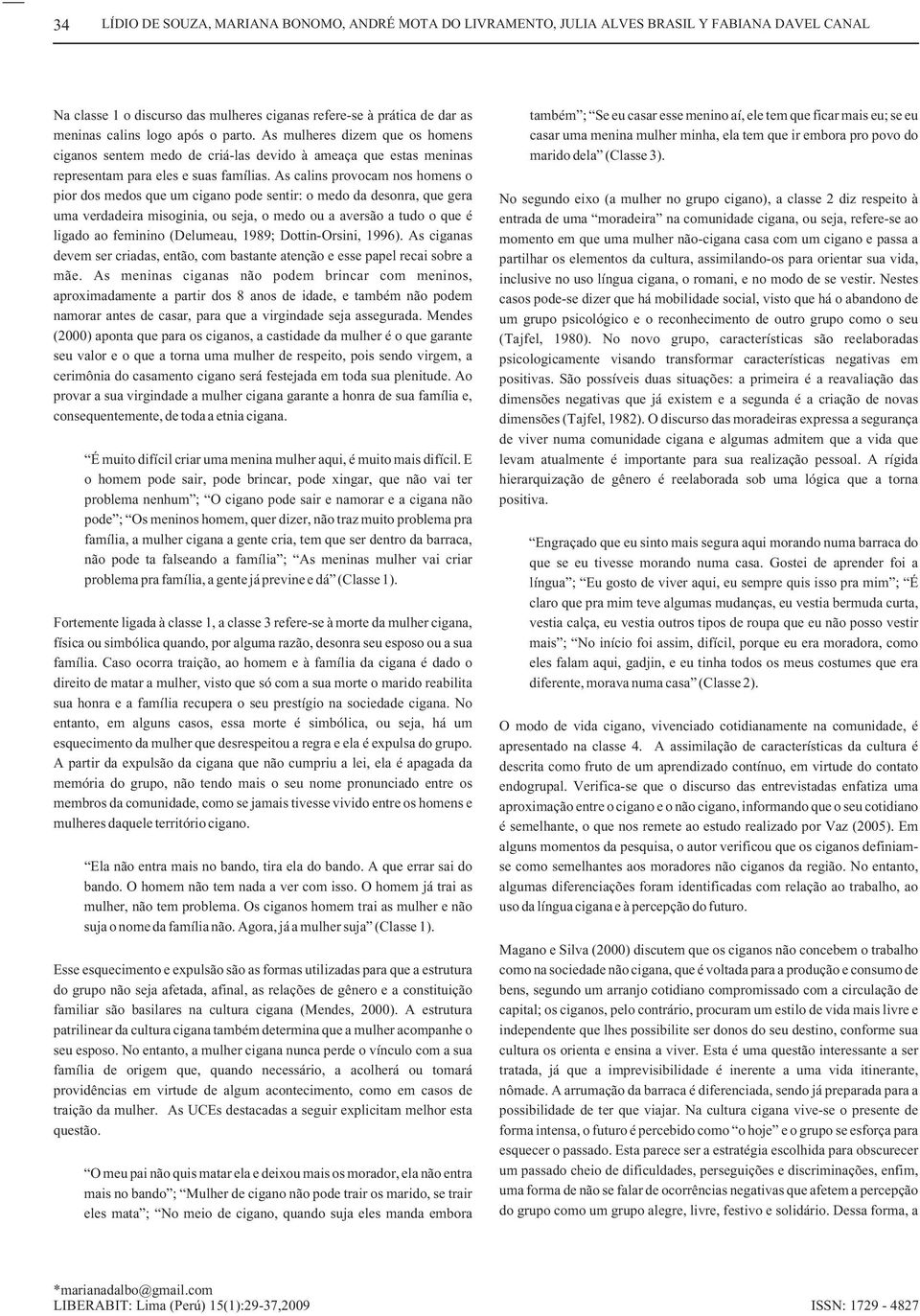 As calins provocam nos homens o pior dos medos que um cigano pode sentir: o medo da desonra, que gera uma verdadeira misoginia, ou seja, o medo ou a aversão a tudo o que é ligado ao feminino