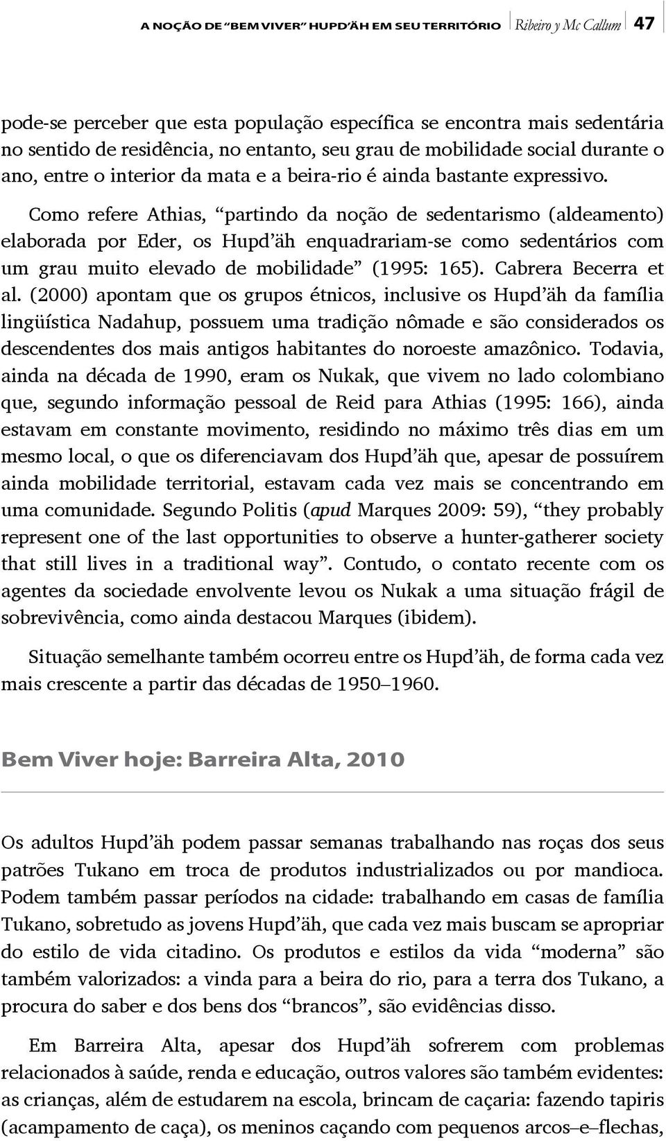 Como refere Athias, partindo da noção de sedentarismo (aldeamento) elaborada por Eder, os Hupd äh enquadrariam-se como sedentários com um grau muito elevado de mobilidade (1995: 165).