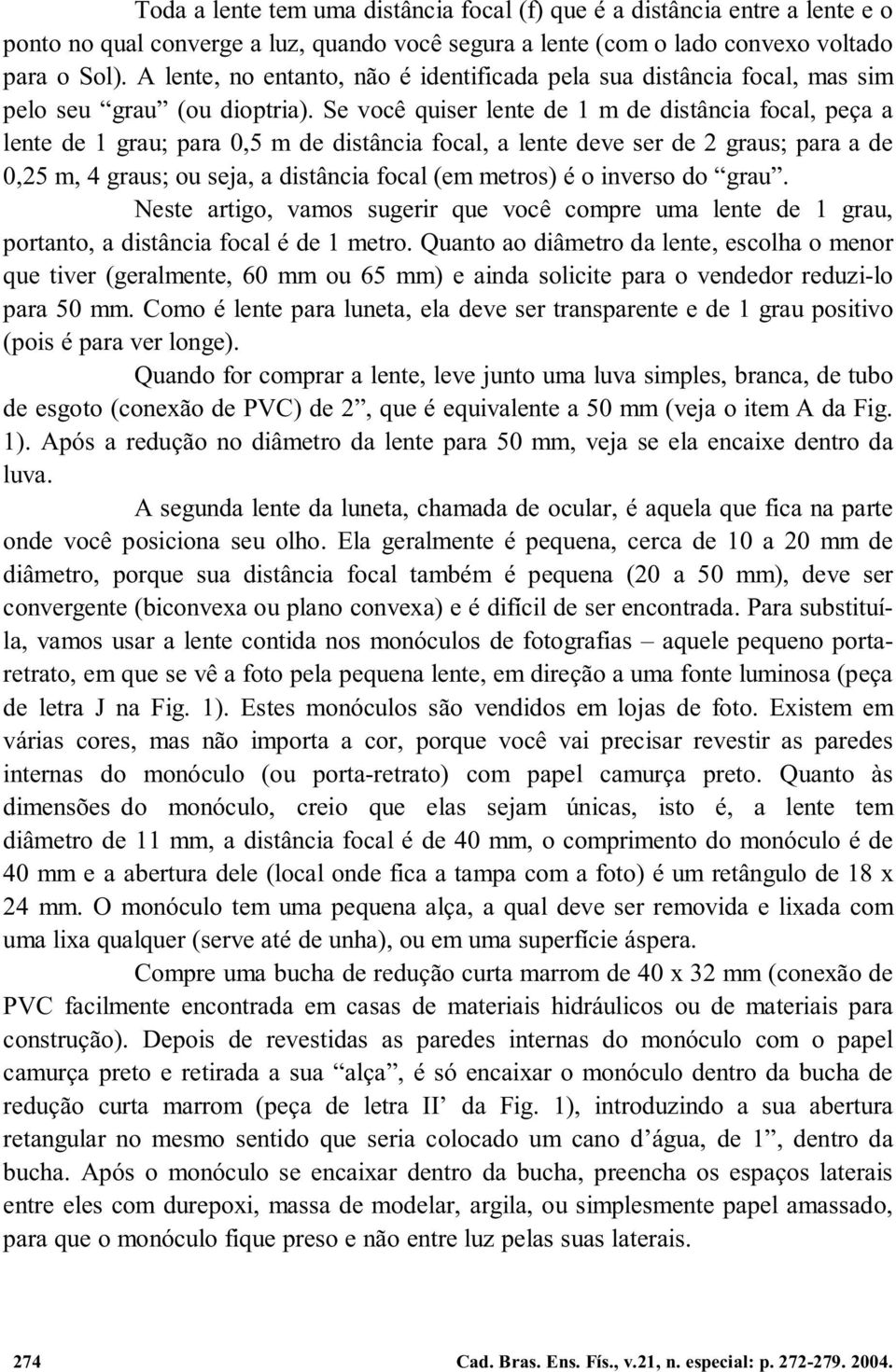 Se você quiser lente de 1 m de distância focal, peça a lente de 1 grau; para 0,5 m de distância focal, a lente deve ser de 2 graus; para a de 0,25m,4graus;ouseja,adistânciafocal(emmetros)éoinversodo