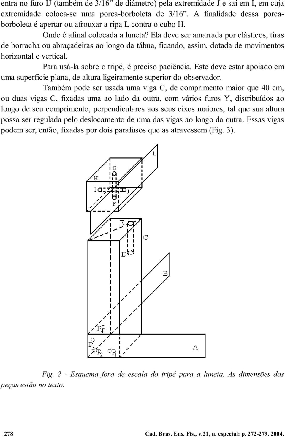 Ela deve ser amarrada por elásticos, tiras de borracha ou abraçadeiras ao longo da tábua, ficando, assim, dotada de movimentos horizontal e vertical. Para usá-la sobre o tripé, é preciso paciência.