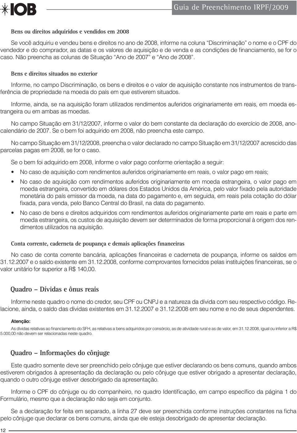 Bens e direitos situados no exterior Informe, no campo Discriminação, os bens e direitos e o valor de aquisição constante nos instrumentos de transferência de propriedade na moeda do país em que