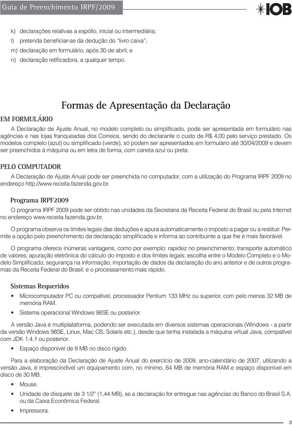 Formas de Apresentação da Declaração EM FORMULÁRIO A Declaração de Ajuste Anual, no modelo completo ou simplificado, pode ser apresentada em formulário nas agências e nas lojas franqueadas dos