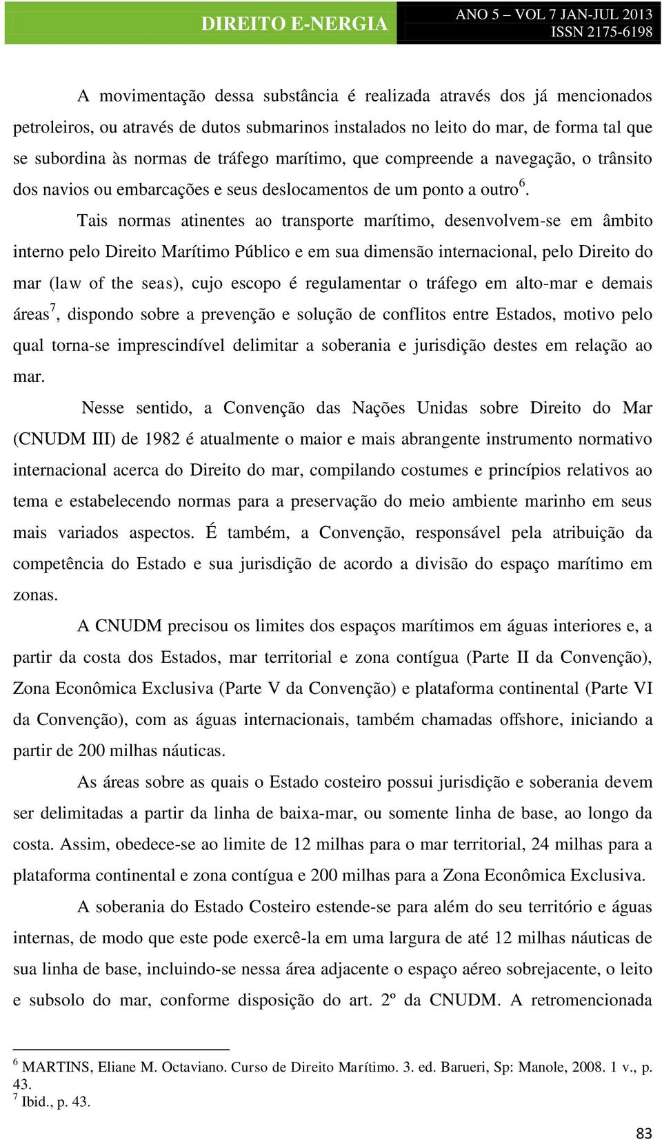 Tais normas atinentes ao transporte marítimo, desenvolvem-se em âmbito interno pelo Direito Marítimo Público e em sua dimensão internacional, pelo Direito do mar (law of the seas), cujo escopo é