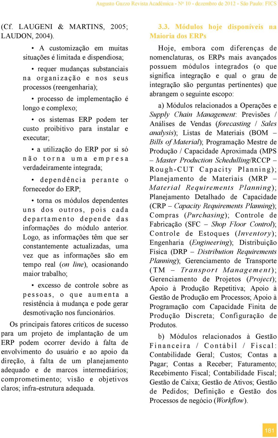 ERP podem ter custo proibitivo para instalar e executar; a utilização do ERP por si só não torna uma empresa verdadeiramente integrada; d ependência p erante o fornecedor do ERP; torna os módulos