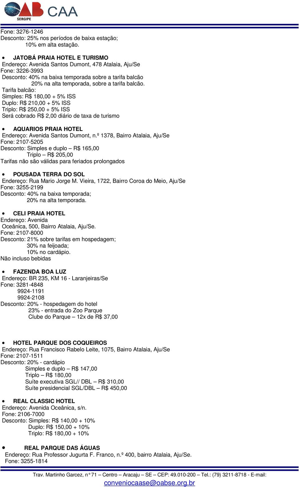 Tarifa balcão: Simples: R$ 180,00 + 5% ISS Duplo: R$ 210,00 + 5% ISS Triplo: R$ 250,00 + 5% ISS Será cobrado R$ 2,00 diário de taxa de turismo AQUARIOS PRAIA HOTEL Endereço: Avenida Santos Dumont, n.