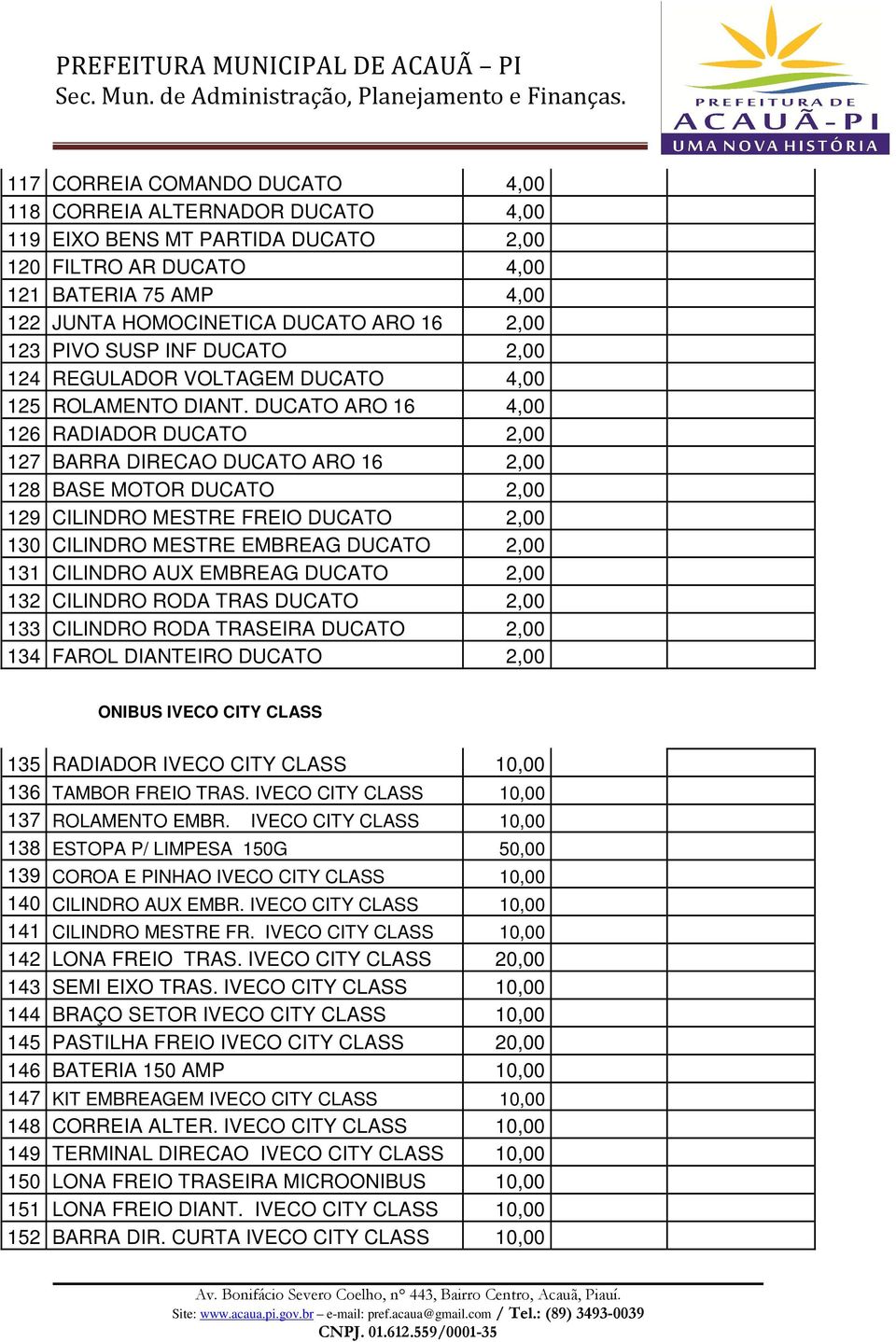 DUCATO ARO 16 4,00 126 RADIADOR DUCATO 2,00 127 BARRA DIRECAO DUCATO ARO 16 2,00 128 BASE MOTOR DUCATO 2,00 129 CILINDRO MESTRE FREIO DUCATO 2,00 130 CILINDRO MESTRE EMBREAG DUCATO 2,00 131 CILINDRO