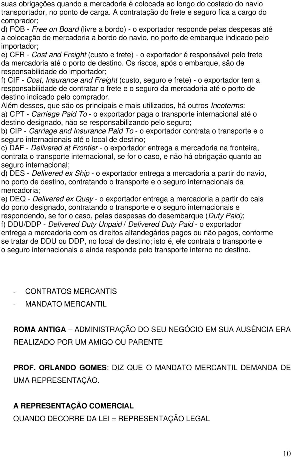 embarque indicado pelo importador; e) CFR - Cost and Freight (custo e frete) - o exportador é responsável pelo frete da mercadoria até o porto de destino.