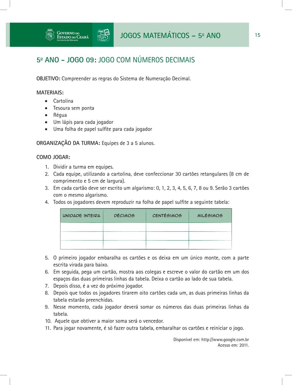 Dividir a turma em equipes. 2. Cada equipe, utilizando a cartolina, deve confeccionar 30 cartões retangulares (8 cm de comprimento e 5 cm de largura). 3. Em cada cartão deve ser escrito um algarismo: 0, 1, 2, 3, 4, 5, 6, 7, 8 ou 9.