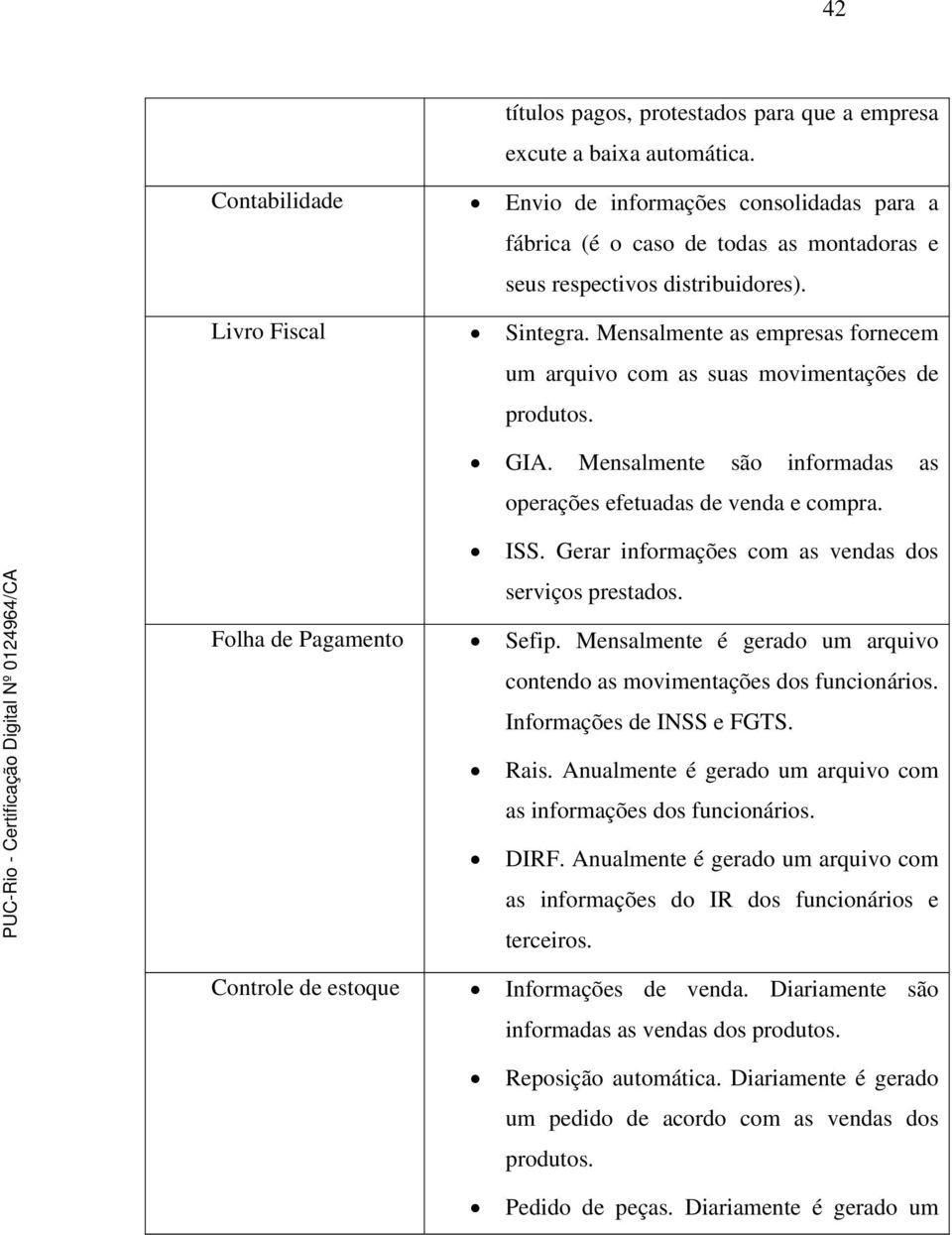 Mensalmente as empresas fornecem um arquivo com as suas movimentações de produtos. GIA. Mensalmente são informadas as operações efetuadas de venda e compra. ISS.