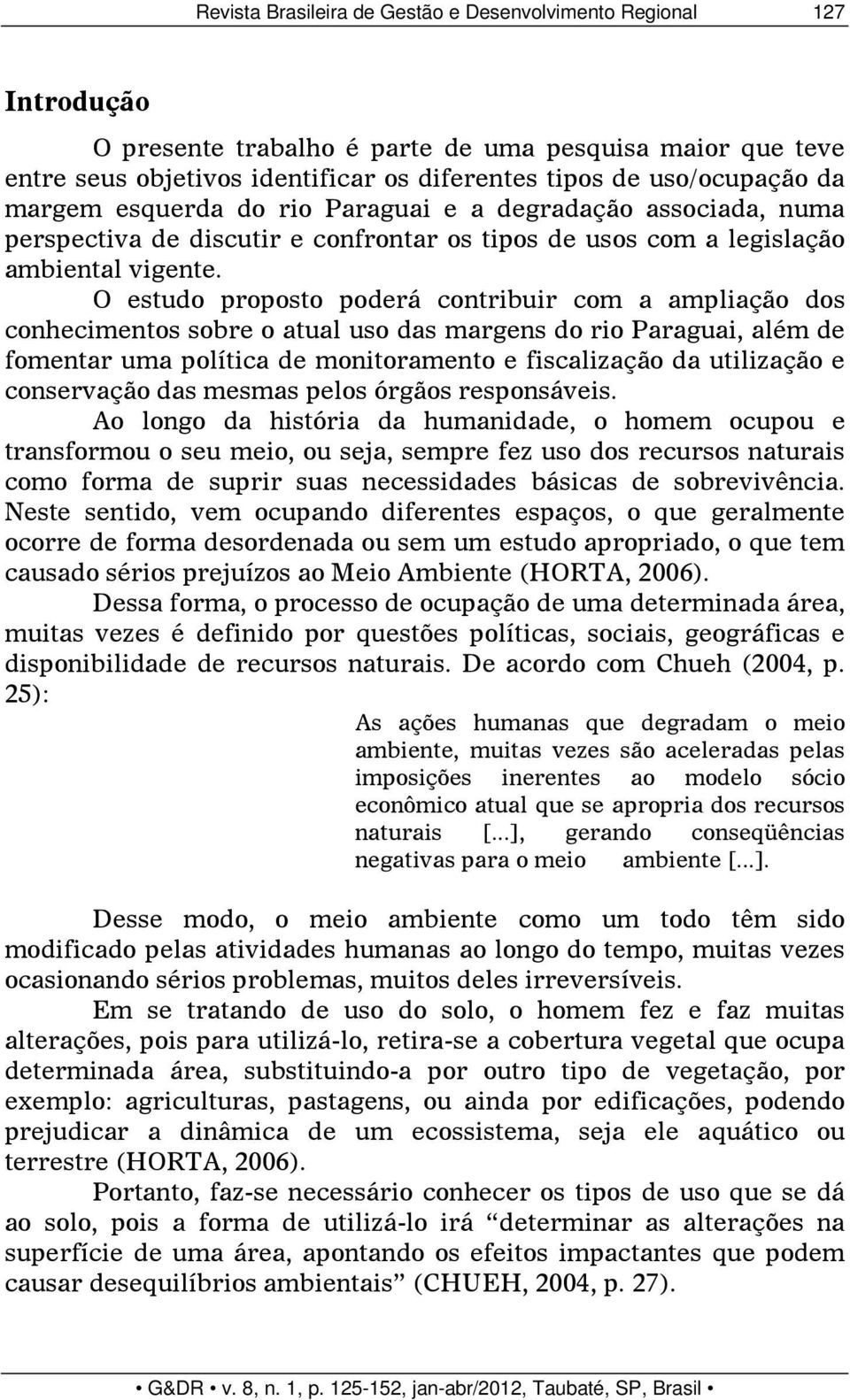 O estudo proposto poderá contribuir com a ampliação dos conhecimentos sobre o atual uso das margens do rio Paraguai, além de fomentar uma política de monitoramento e fiscalização da utilização e