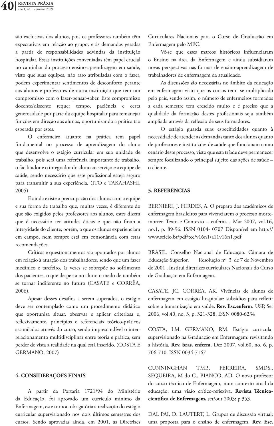 Essas instituições conveniadas têm papel crucial no caminhar do processo ensino-aprendizagem em saúde, visto que suas equipes, não raro atribuladas com o fazer, podem experimentar sentimentos de