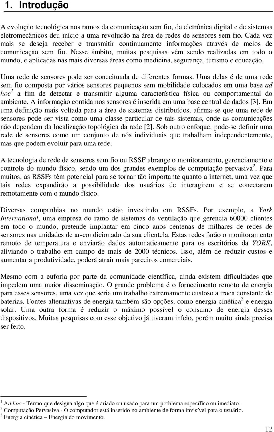 Nesse âmbito, muitas pesquisas vêm sendo realizadas em todo o mundo, e aplicadas nas mais diversas áreas como medicina, segurança, turismo e educação.