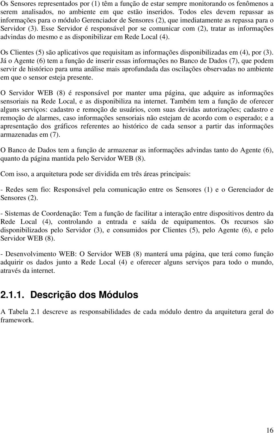 Esse Servidor é responsável por se comunicar com (2), tratar as informações advindas do mesmo e as disponibilizar em Rede Local (4).