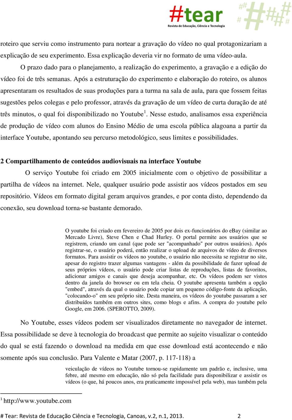 Após a estruturação do experimento e elaboração do roteiro, os alunos apresentaram os resultados de suas produções para a turma na sala de aula, para que fossem feitas sugestões pelos colegas e pelo