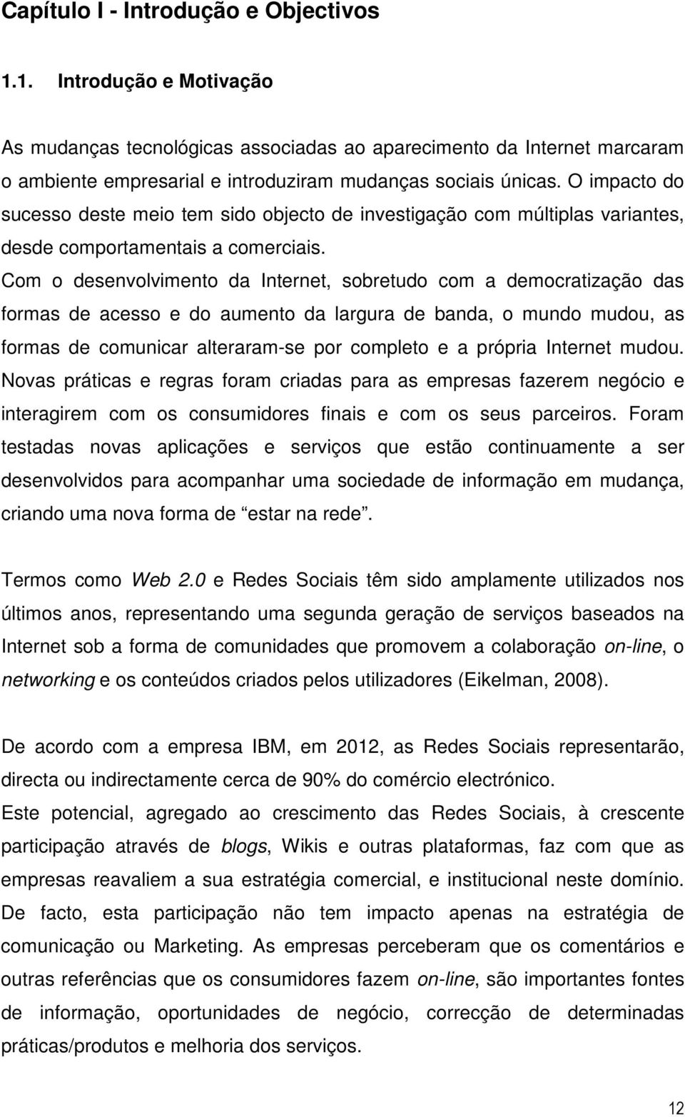 Com o desenvolvimento da Internet, sobretudo com a democratização das formas de acesso e do aumento da largura de banda, o mundo mudou, as formas de comunicar alteraram-se por completo e a própria