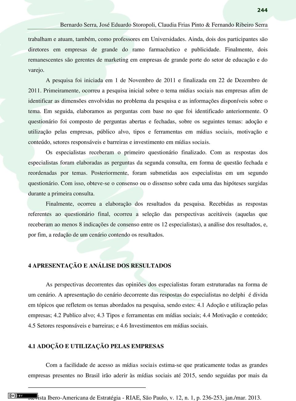 Finalmente, dois remanescentes são gerentes de marketing em empresas de grande porte do setor de educação e do varejo.