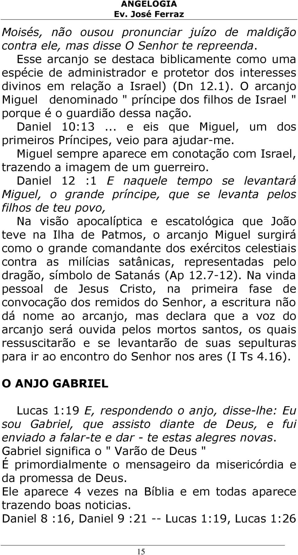 O arcanjo Miguel denominado " príncipe dos filhos de Israel " porque é o guardião dessa nação. Daniel 10:13... e eis que Miguel, um dos primeiros Príncipes, veio para ajudar-me.