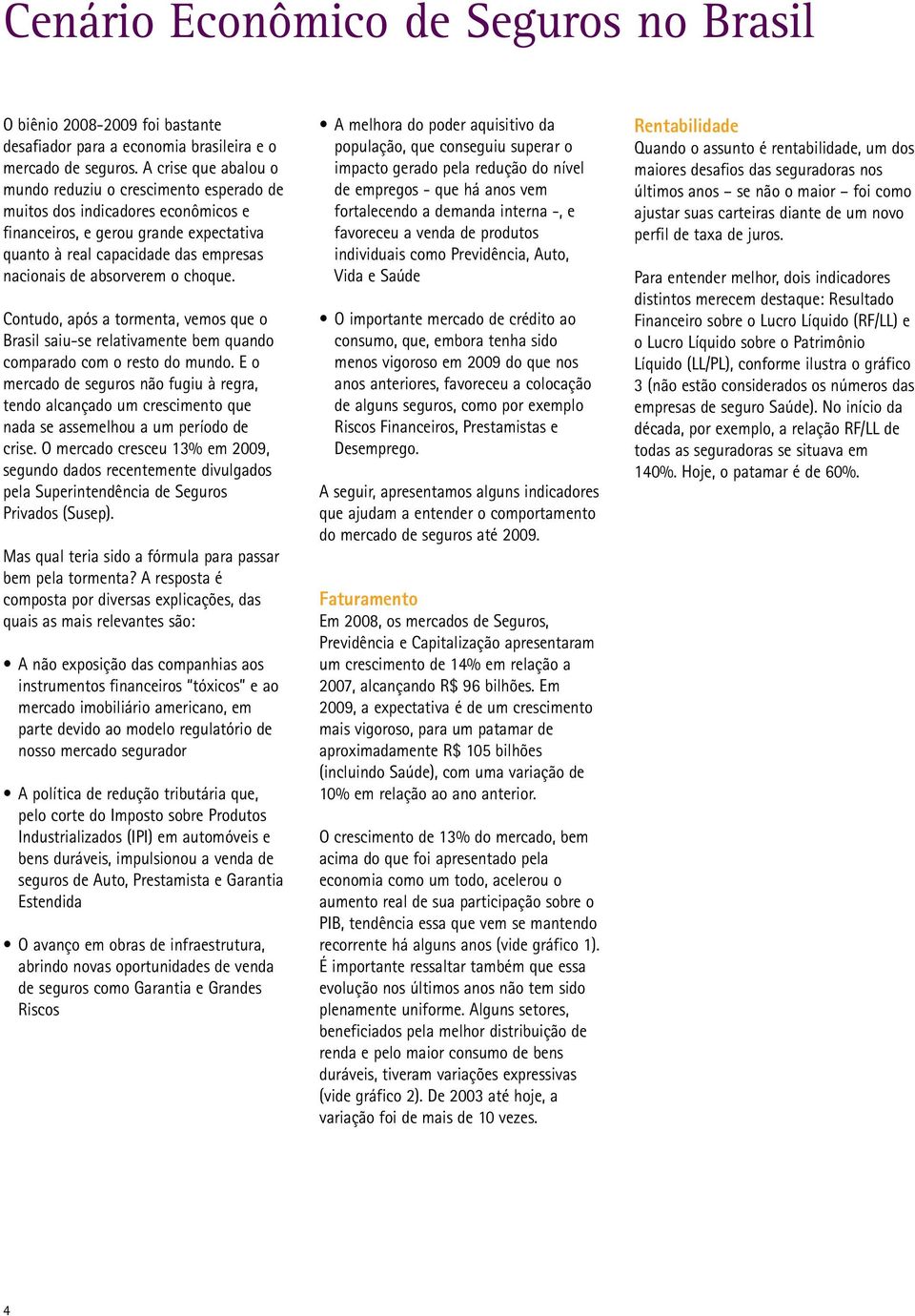 o choque. Contudo, após a tormenta, vemos que o Brasil saiu-se relativamente bem quando comparado com o resto do mundo.