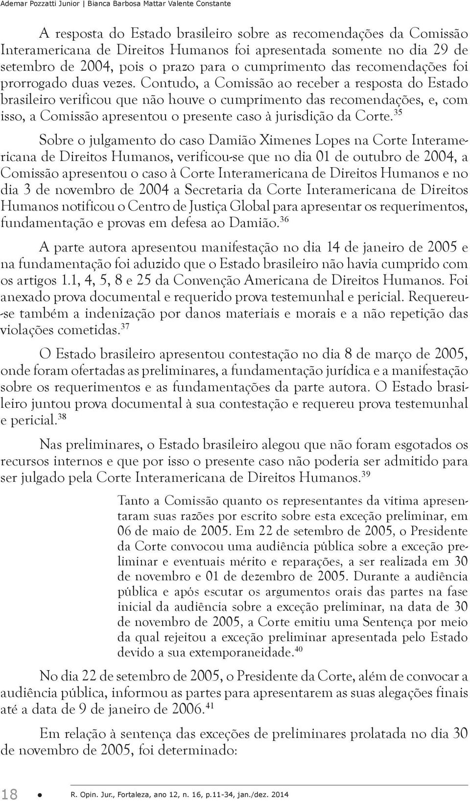 Contudo, a Comissão ao receber a resposta do Estado brasileiro verificou que não houve o cumprimento das recomendações, e, com isso, a Comissão apresentou o presente caso à jurisdição da Corte.