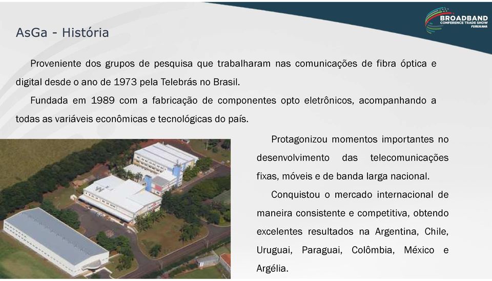 Fundada em 1989 com a fabricação de componentes opto eletrônicos, acompanhando a todas as variáveis econômicas e tecnológicas do país.