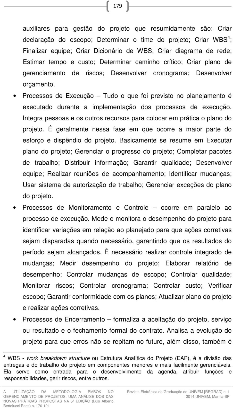 Processos de Execução Tudo o que foi previsto no planejamento é executado durante a implementação dos processos de execução.