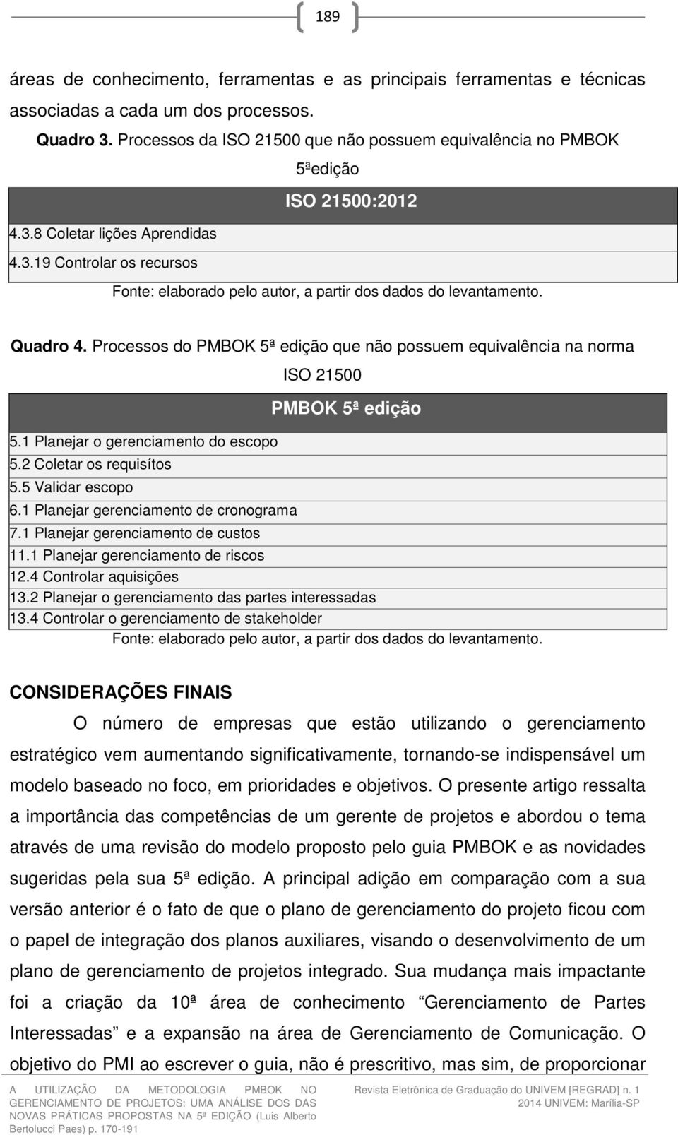 Quadro 4. Processos do PMBOK 5ª edição que não possuem equivalência na norma 5.1 Planejar o gerenciamento do escopo 5.2 Coletar os requisítos 5.5 Validar escopo 6.