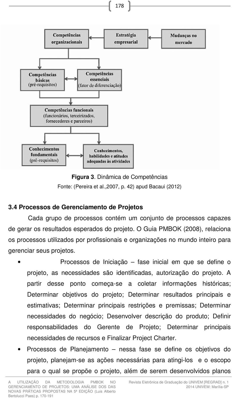 O Guia PMBOK (2008), relaciona os processos utilizados por profissionais e organizações no mundo inteiro para gerenciar seus projetos.