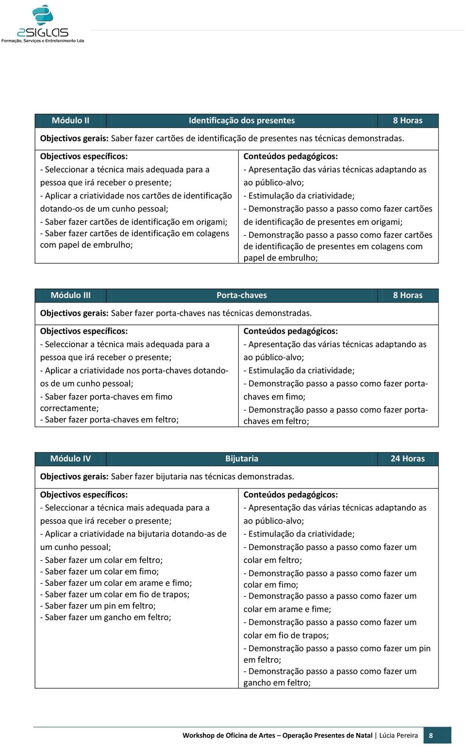 identificação em origami; - Saber fazer cartões de identificação em colagens com papel de embrulho; - Apresentação das várias técnicas adaptando as ao público-alvo; - Estimulação da criatividade; -