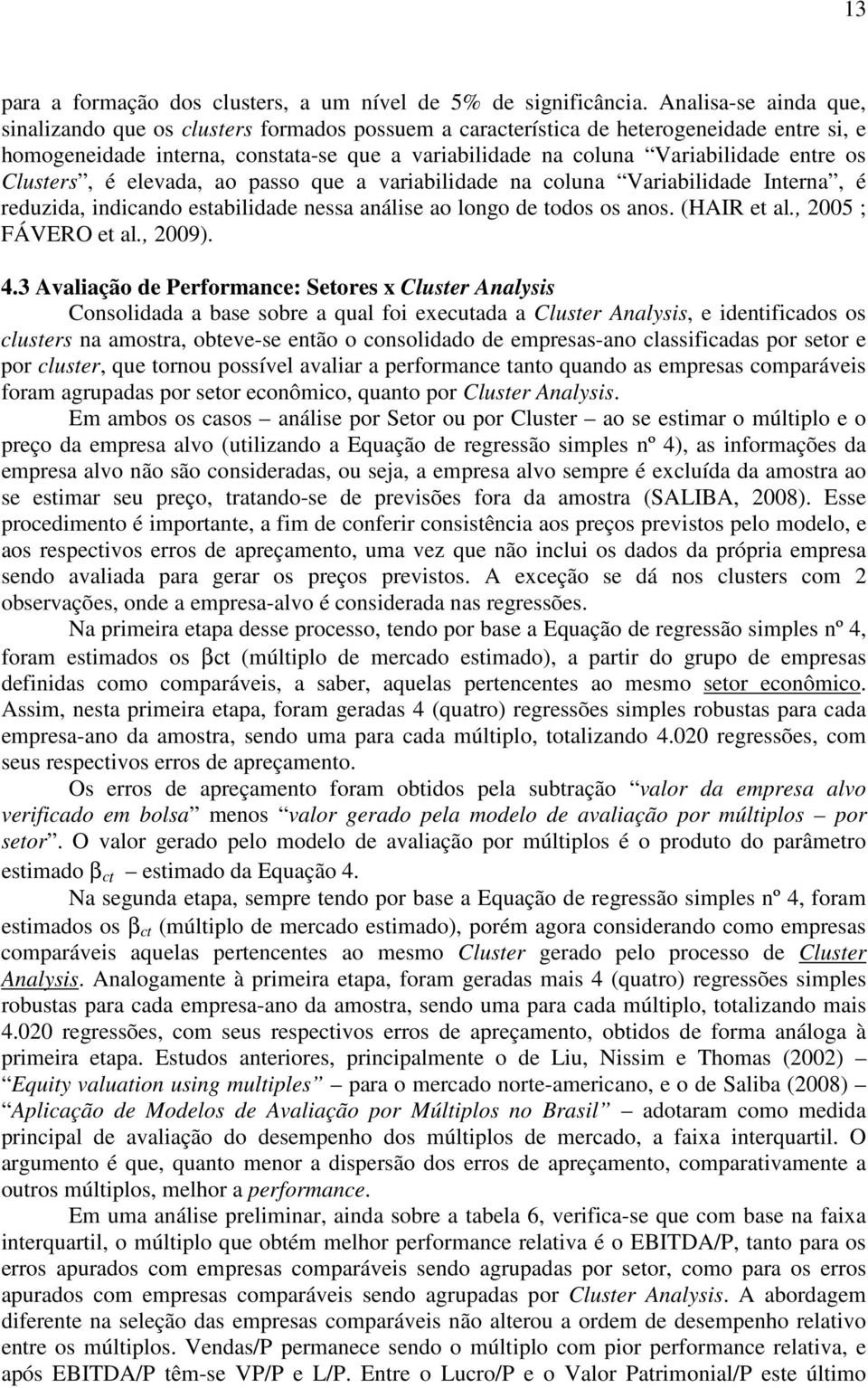 os Clusters, é elevada, ao passo que a variabilidade na coluna Variabilidade Interna, é reduzida, indicando estabilidade nessa análise ao longo de todos os anos. (HAIR et al., 2005 ; FÁVERO et al.