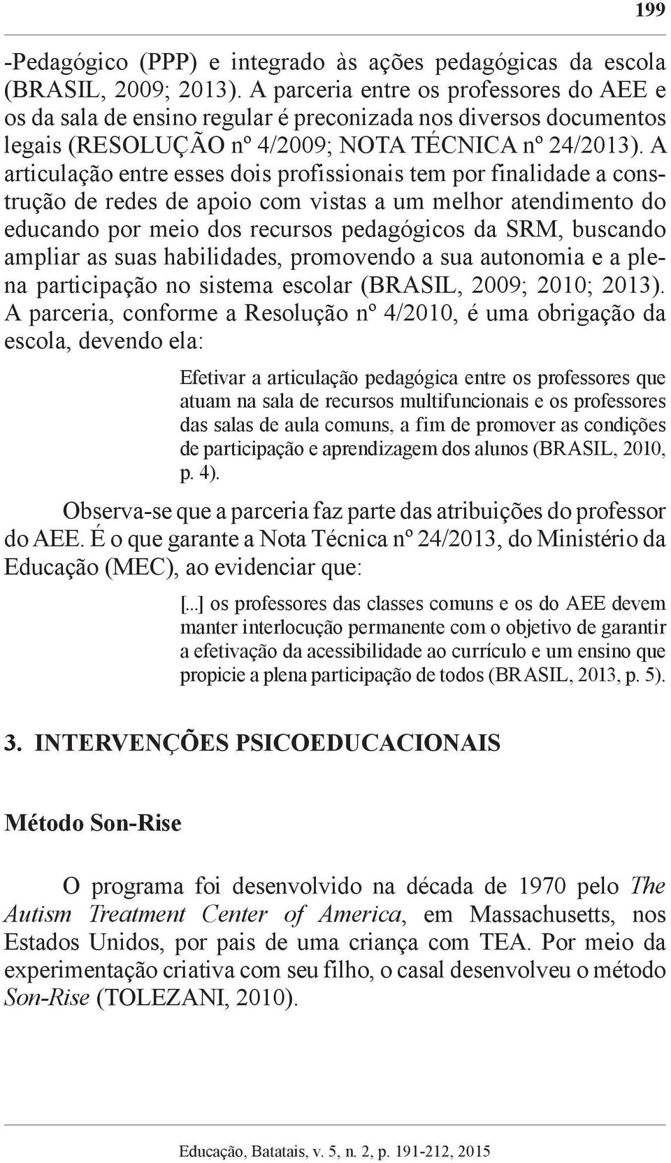 A articulação entre esses dois profissionais tem por finalidade a construção de redes de apoio com vistas a um melhor atendimento do educando por meio dos recursos pedagógicos da SRM, buscando