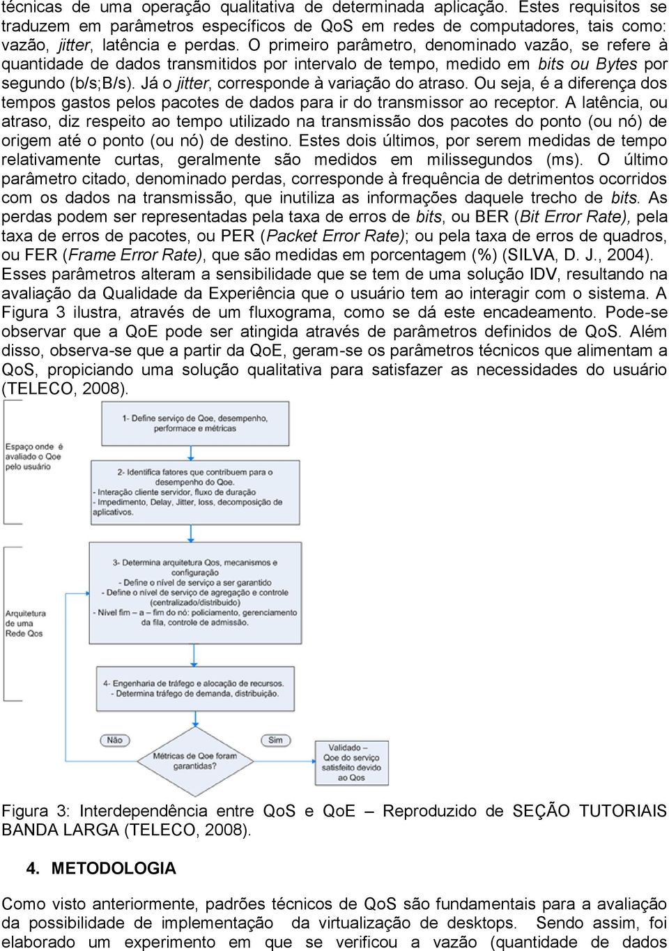 Já o jitter, corresponde à variação do atraso. Ou seja, é a diferença dos tempos gastos pelos pacotes de dados para ir do transmissor ao receptor.