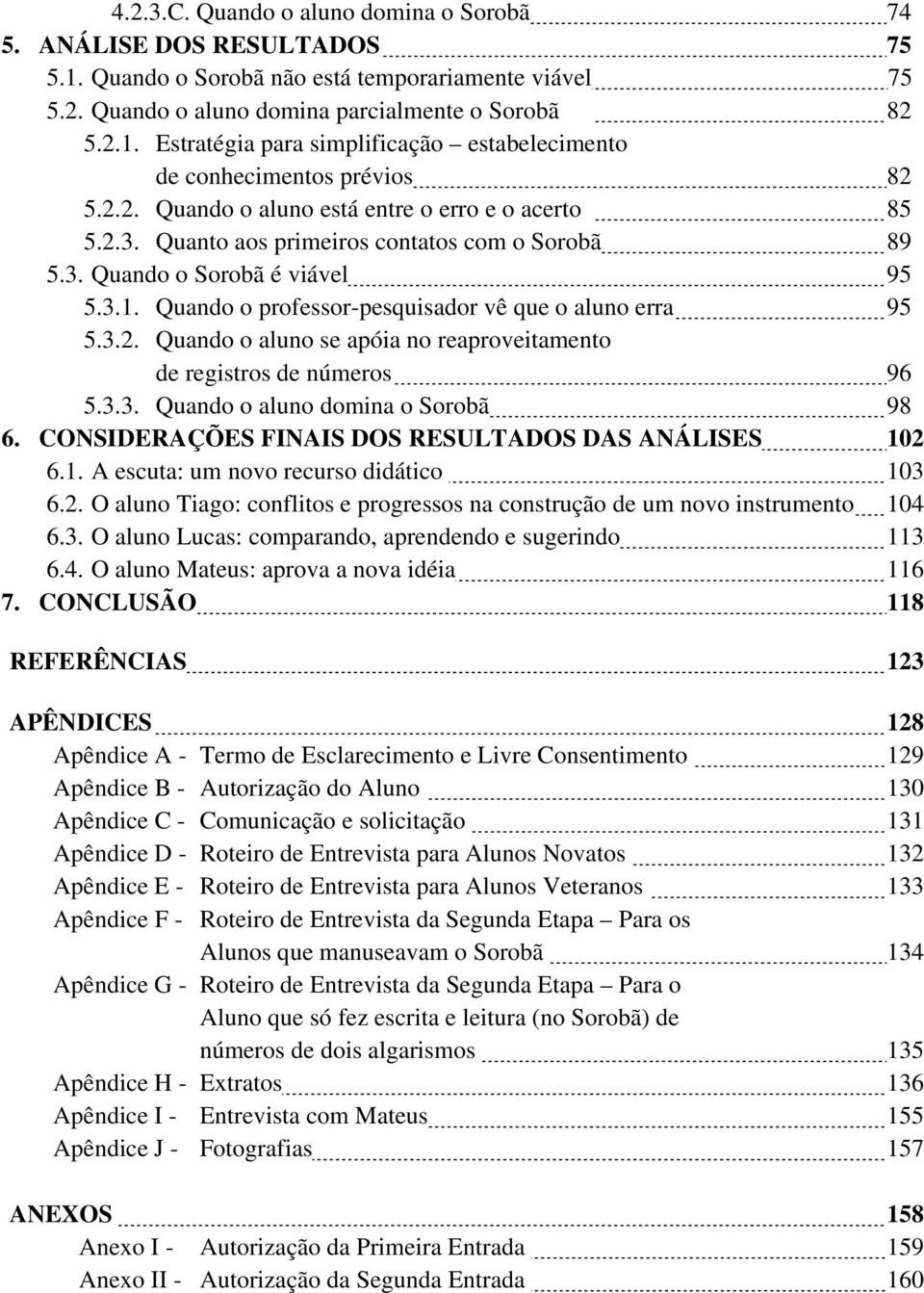 Quando o professor-pesquisador vê que o aluno erra 95 5.3.2. Quando o aluno se apóia no reaproveitamento de registros de números 96 5.3.3. Quando o aluno domina o Sorobã 98 6.