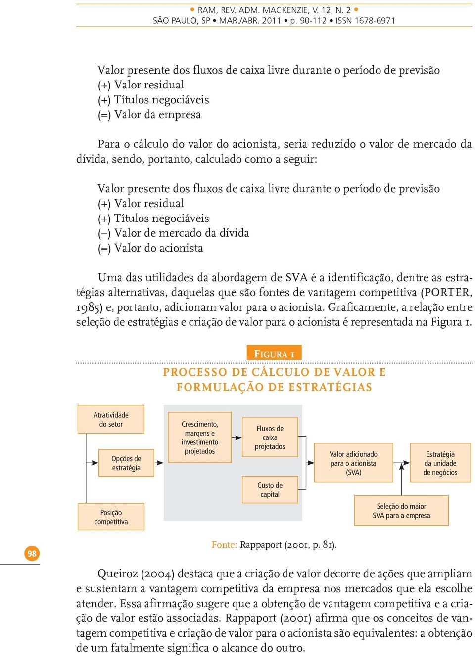 dívida (=) Valor do acionista Uma das utilidades da abordagem de SVA é a identificação, dentre as estratégias alternativas, daquelas que são fontes de vantagem competitiva (PORTER, 1985) e, portanto,