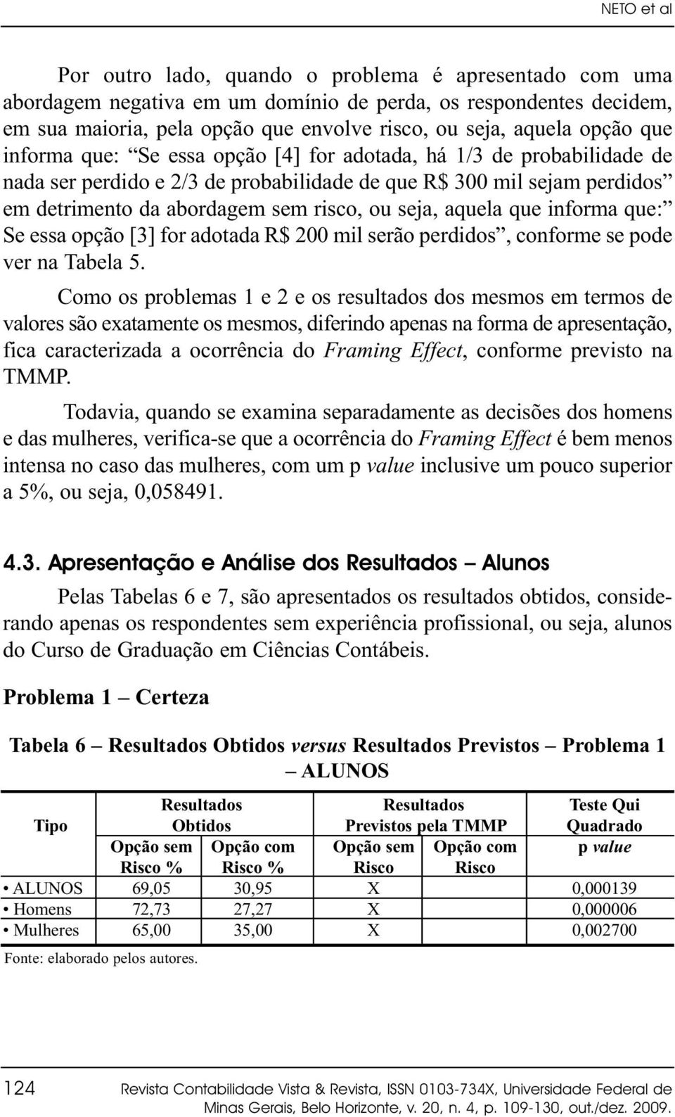 seja, aquela que informa que: Se essa opção [3] for adotada R$ 200 mil serão perdidos, conforme se pode ver na Tabela 5.