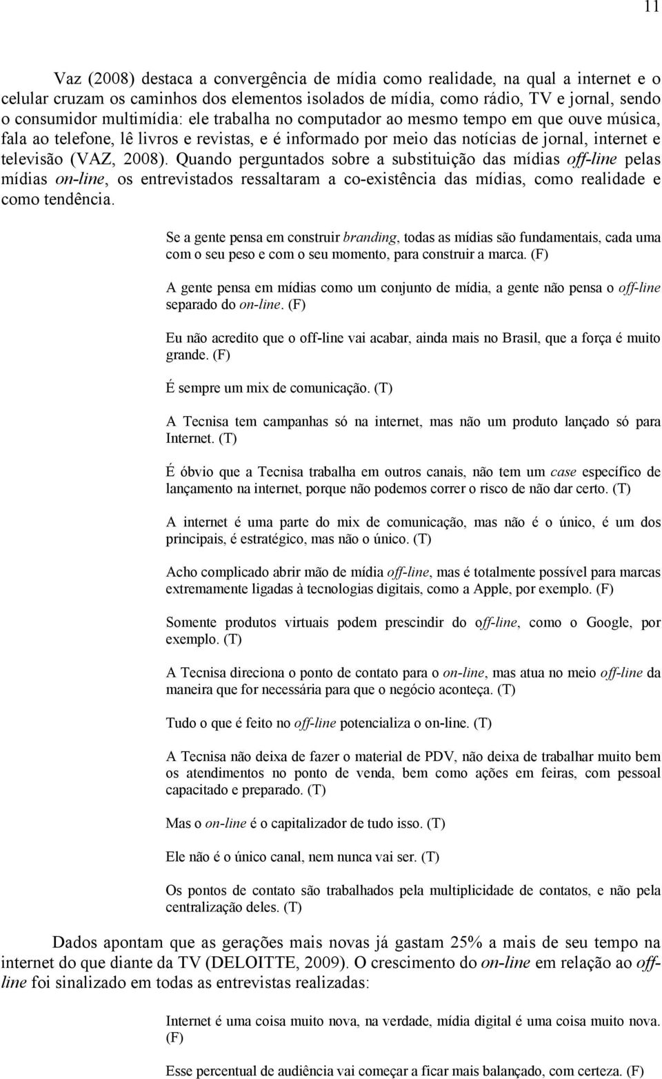 Quando perguntados sobre a substituição das mídias off-line pelas mídias on-line, os entrevistados ressaltaram a co-existência das mídias, como realidade e como tendência.